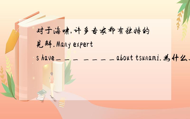 对于海啸,许多专家都有独特的见解.Many experts have___ ____about tsunami.为什么这