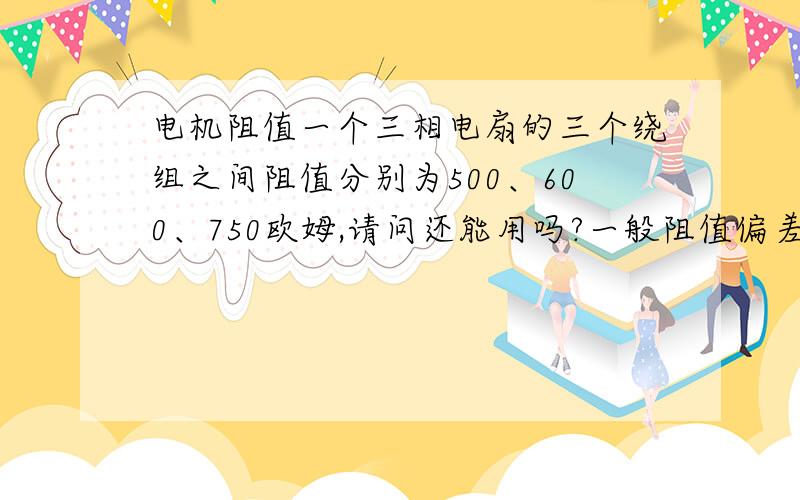 电机阻值一个三相电扇的三个绕组之间阻值分别为500、600、750欧姆,请问还能用吗?一般阻值偏差多少算正常?