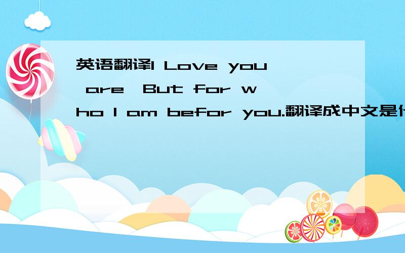 英语翻译I Love you are,But for who I am befor you.翻译成中文是什么