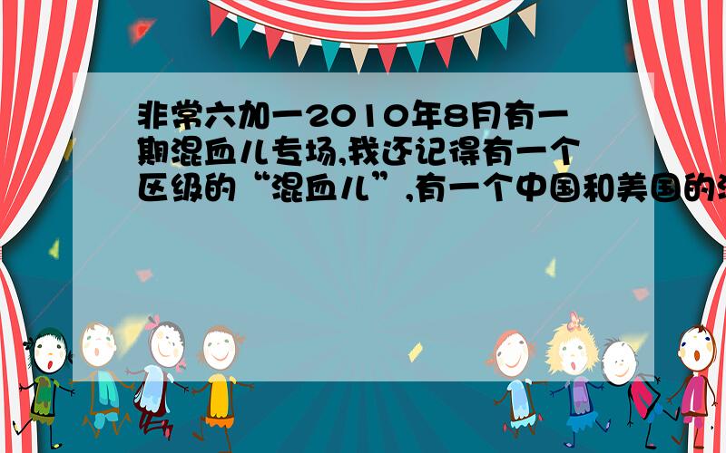 非常六加一2010年8月有一期混血儿专场,我还记得有一个区级的“混血儿”,有一个中国和美国的混血儿男孩唱了一首《baby