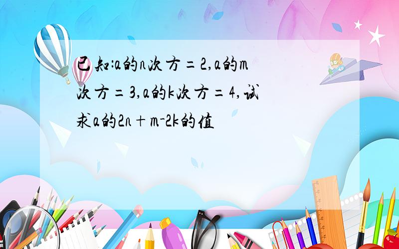 已知:a的n次方=2,a的m次方=3,a的k次方=4,试求a的2n+m-2k的值