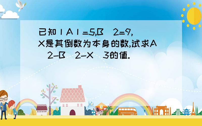 已知丨A丨=5,B^2=9,X是其倒数为本身的数,试求A^2-B^2-X^3的值.