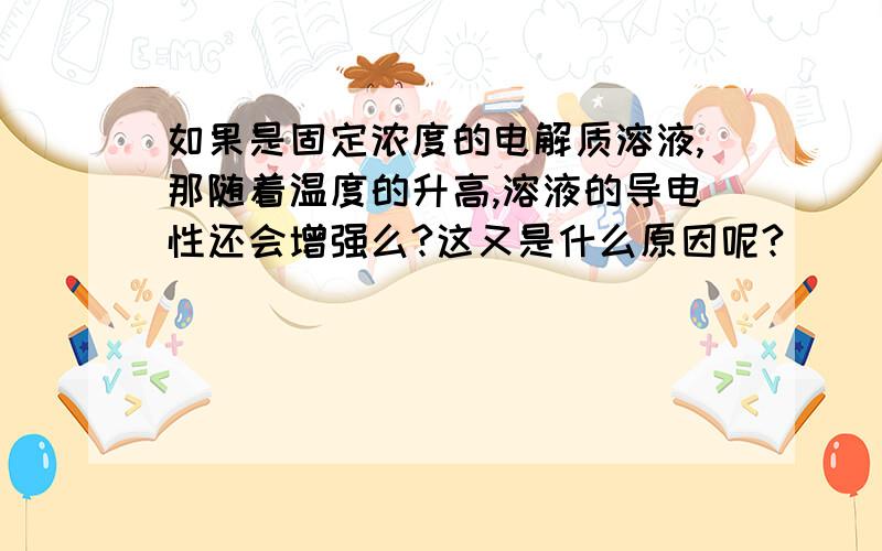 如果是固定浓度的电解质溶液,那随着温度的升高,溶液的导电性还会增强么?这又是什么原因呢?