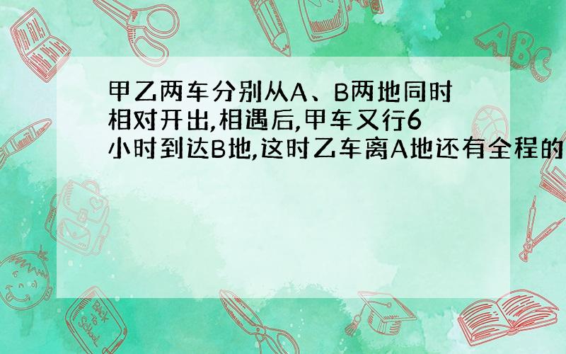 甲乙两车分别从A、B两地同时相对开出,相遇后,甲车又行6小时到达B地,这时乙车离A地还有全程的10%,两车从出发到相遇用