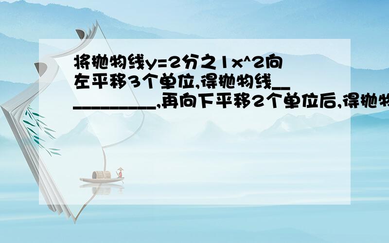 将抛物线y=2分之1x^2向左平移3个单位,得抛物线___________,再向下平移2个单位后,得抛物线_______