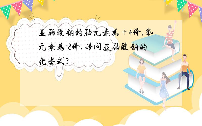 亚硒酸钠的硒元素为+4价,氧元素为-2价,请问亚硒酸钠的化学式?