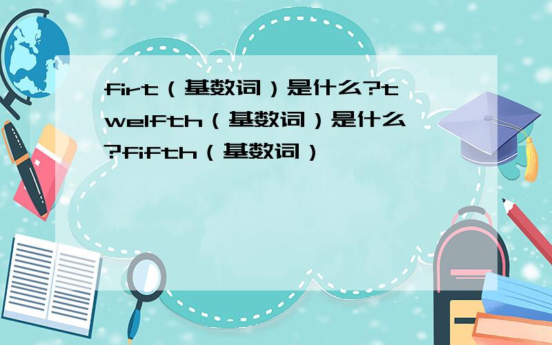 firt（基数词）是什么?twelfth（基数词）是什么?fifth（基数词）