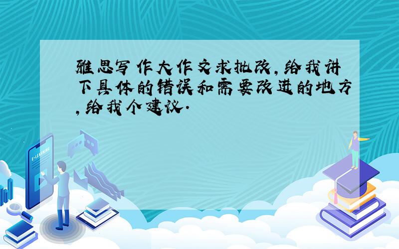 雅思写作大作文求批改,给我讲下具体的错误和需要改进的地方,给我个建议.