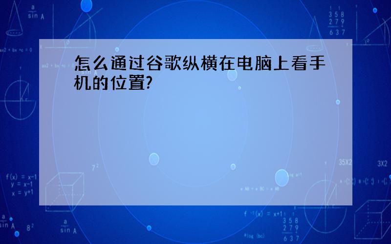 怎么通过谷歌纵横在电脑上看手机的位置?