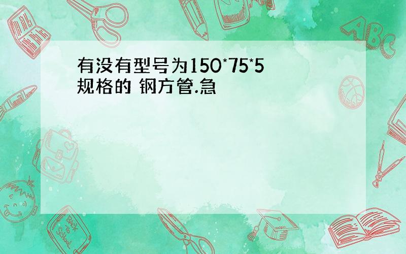 有没有型号为150*75*5规格的 钢方管.急