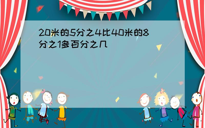 20米的5分之4比40米的8分之1多百分之几