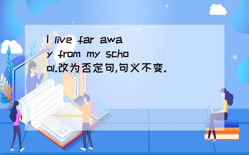 I live far away from my school.改为否定句,句义不变.