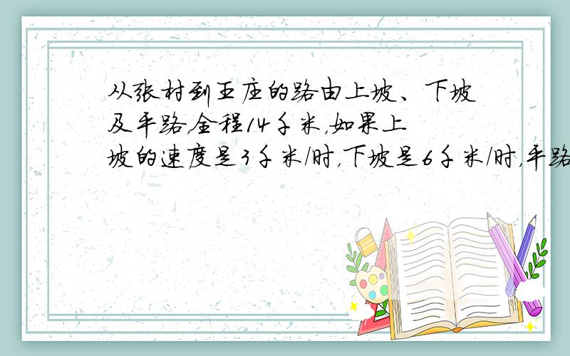从张村到王庄的路由上坡、下坡及平路，全程14千米，如果上坡的速度是3千米/时，下坡是6千米/时，平路是5千米/时，那么从