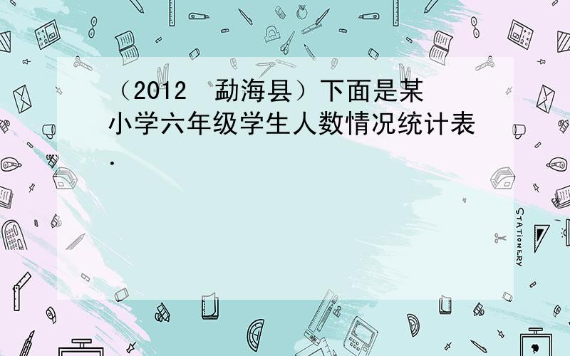 （2012•勐海县）下面是某小学六年级学生人数情况统计表．