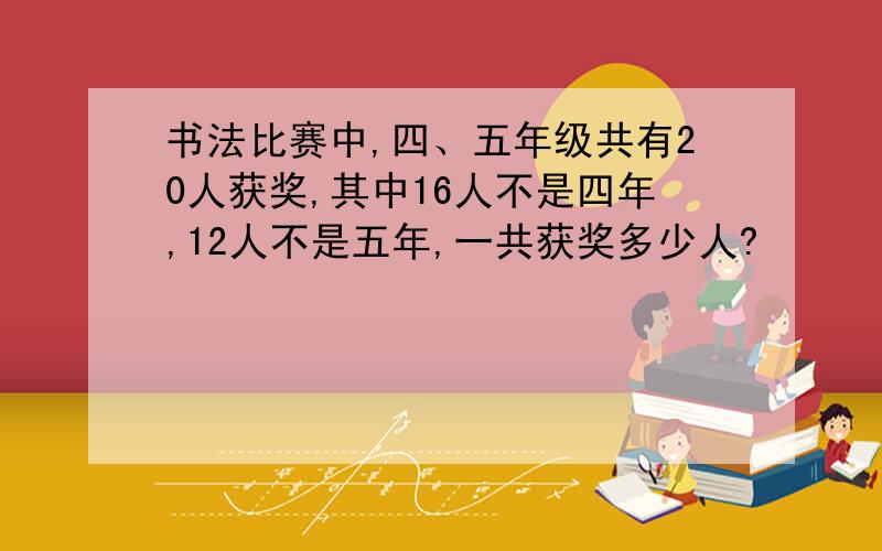 书法比赛中,四、五年级共有20人获奖,其中16人不是四年,12人不是五年,一共获奖多少人?