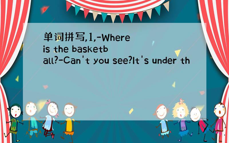 单词拼写,1,-Where is the basketball?-Can't you see?It's under th