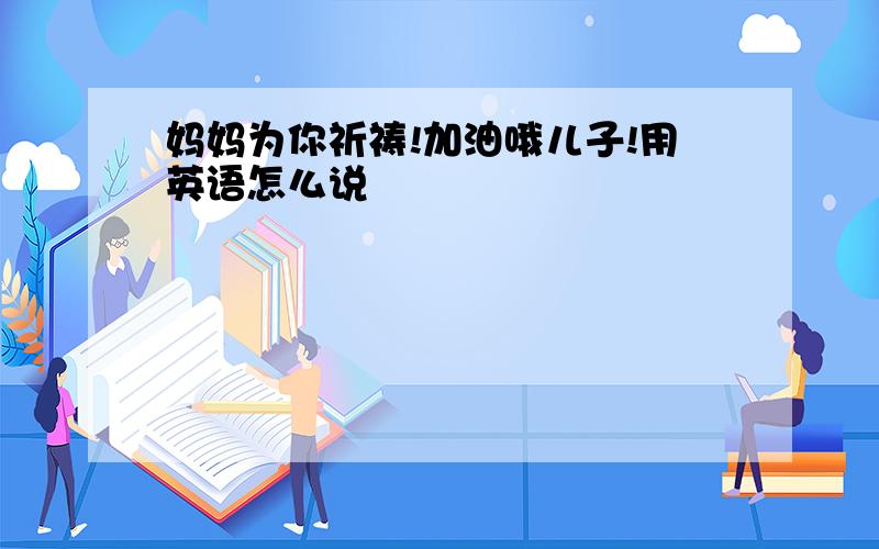 妈妈为你祈祷!加油哦儿子!用英语怎么说