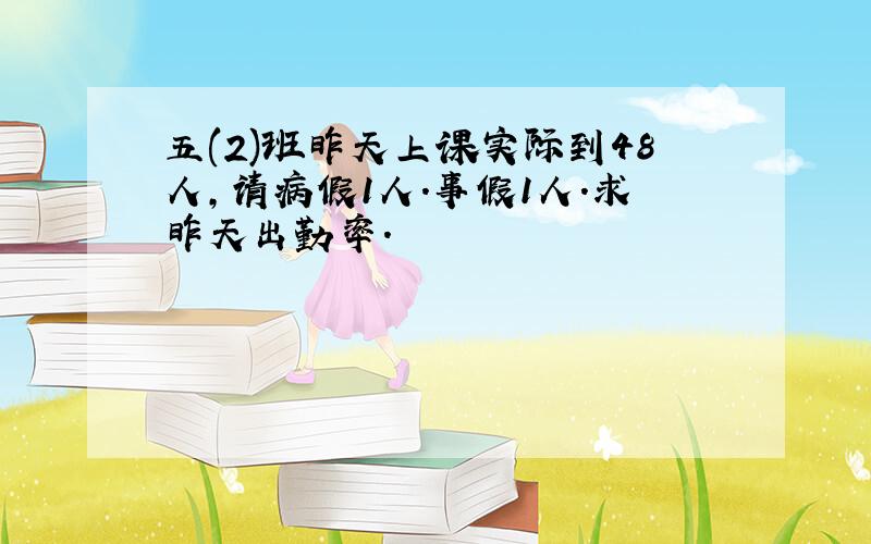 五(2)班昨天上课实际到48人,请病假1人.事假1人.求昨天出勤率.