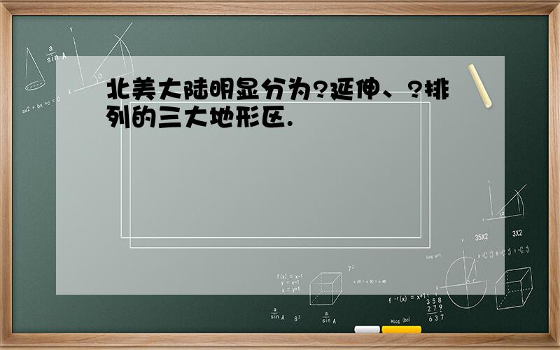 北美大陆明显分为?延伸、?排列的三大地形区.