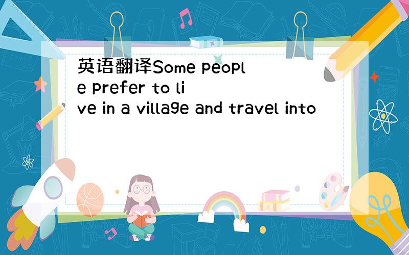 英语翻译Some people prefer to live in a village and travel into