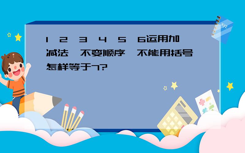 1,2,3,4,5,6运用加减法,不变顺序,不能用括号,怎样等于7?