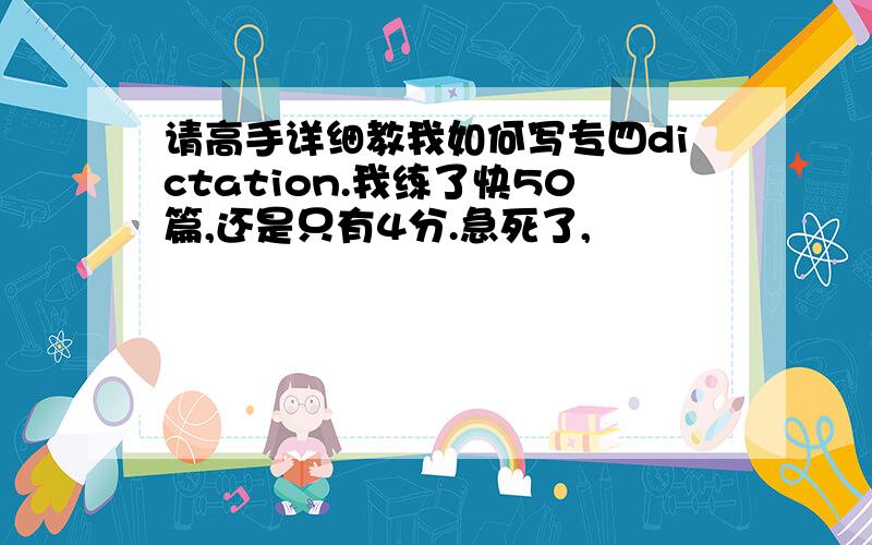 请高手详细教我如何写专四dictation.我练了快50篇,还是只有4分.急死了,