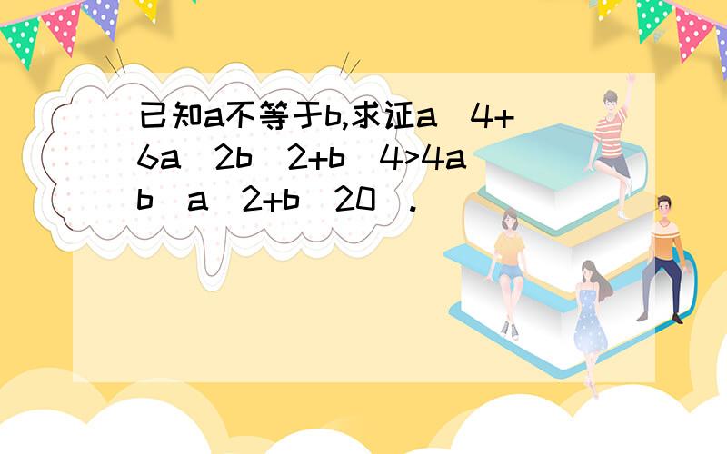 已知a不等于b,求证a^4+6a^2b^2+b^4>4ab(a^2+b^20).