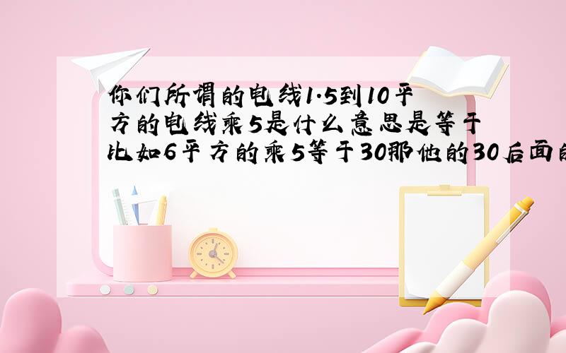 你们所谓的电线1.5到10平方的电线乘5是什么意思是等于比如6平方的乘5等于30那他的30后面的单位是什么