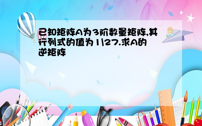 已知矩阵A为3阶数量矩阵,其行列式的值为1\27.求A的逆矩阵