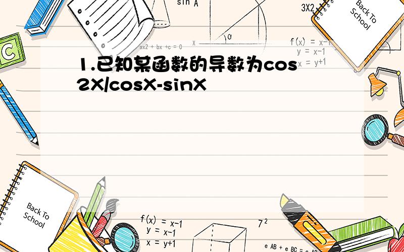 1.已知某函数的导数为cos2X/cosX-sinX