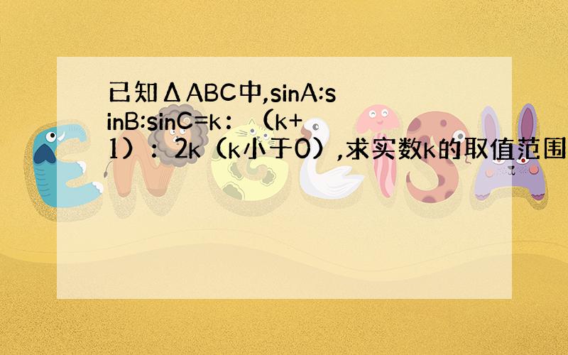 已知ΔABC中,sinA:sinB:sinC=k：（k+1）：2k（k小于0）,求实数k的取值范围