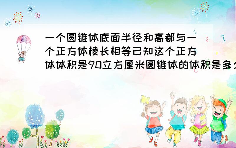 一个圆锥体底面半径和高都与一个正方体棱长相等已知这个正方体体积是90立方厘米圆锥体的体积是多少立方厘