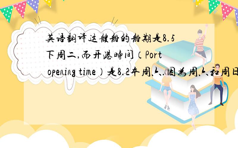 英语翻译这艘船的船期是8.5下周二,而开港时间（Port opening time）是8.2本周六.因为周六和周日工厂不