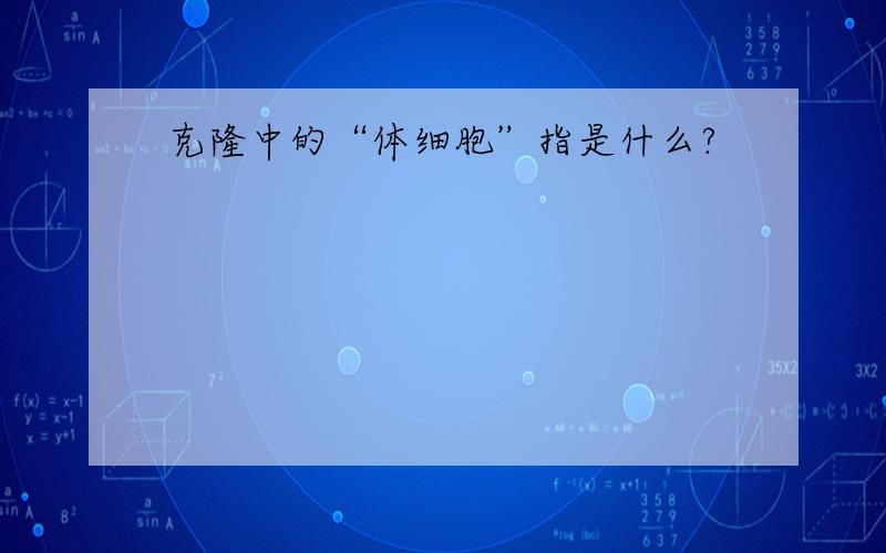 克隆中的“体细胞”指是什么?