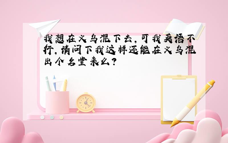 我想在义乌混下去,可我英语不行,请问下我这样还能在义乌混出个名堂来么?