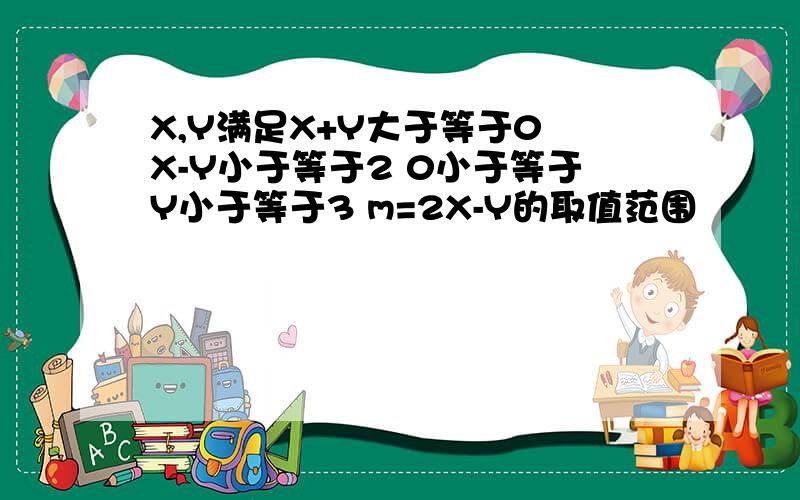 X,Y满足X+Y大于等于0 X-Y小于等于2 0小于等于Y小于等于3 m=2X-Y的取值范围