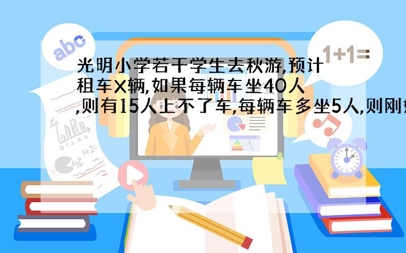 光明小学若干学生去秋游,预计租车X辆,如果每辆车坐40人,则有15人上不了车,每辆车多坐5人,则刚好空出一辆车其他车正好