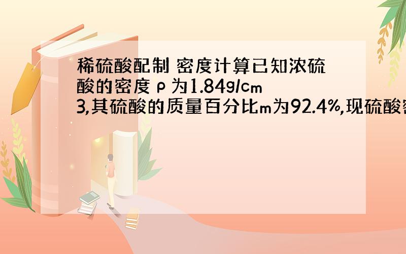 稀硫酸配制 密度计算已知浓硫酸的密度ρ为1.84g/cm3,其硫酸的质量百分比m为92.4%,现硫酸密度为1.28g/c