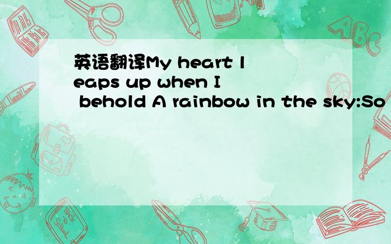 英语翻译My heart leaps up when I behold A rainbow in the sky:So