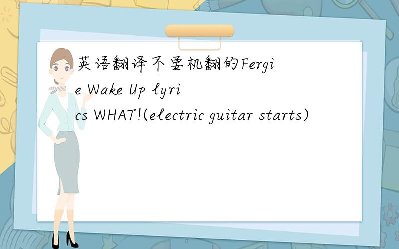 英语翻译不要机翻的Fergie Wake Up lyrics WHAT!(electric guitar starts)