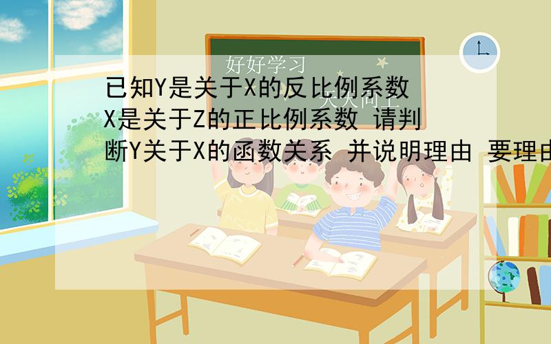 已知Y是关于X的反比例系数 X是关于Z的正比例系数 请判断Y关于X的函数关系 并说明理由 要理由