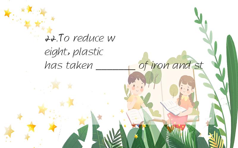 22.To reduce weight,plastic has taken _______ of iron and st