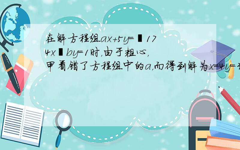 在解方程组ax+5y＝−174x−by＝1时，由于粗心，甲看错了方程组中的a，而得到解为x＝4y＝3；乙看错了方程组中的