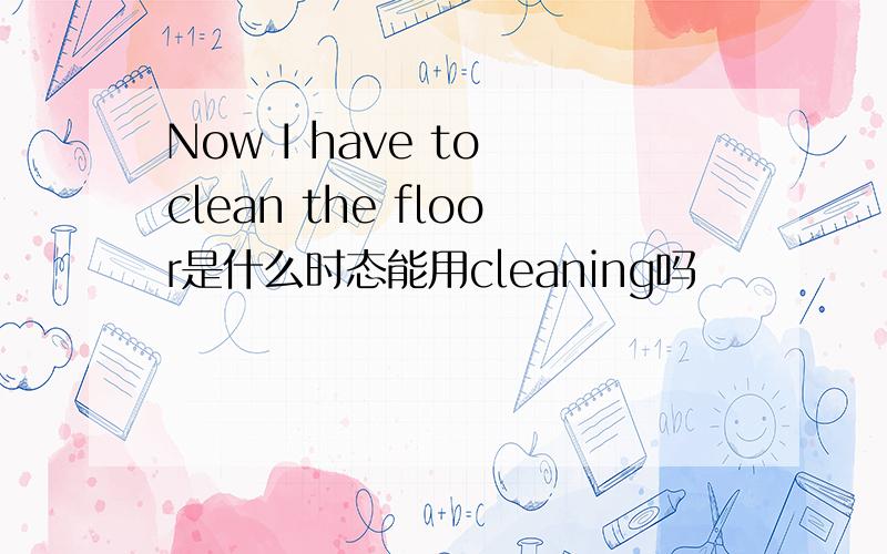 Now I have to clean the floor是什么时态能用cleaning吗