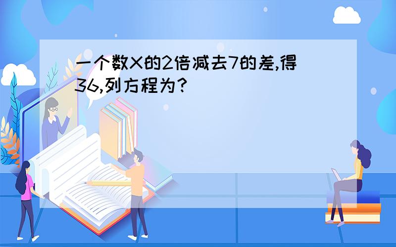 一个数X的2倍减去7的差,得36,列方程为?