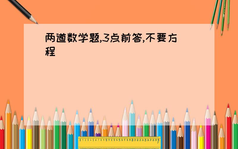 两道数学题,3点前答,不要方程