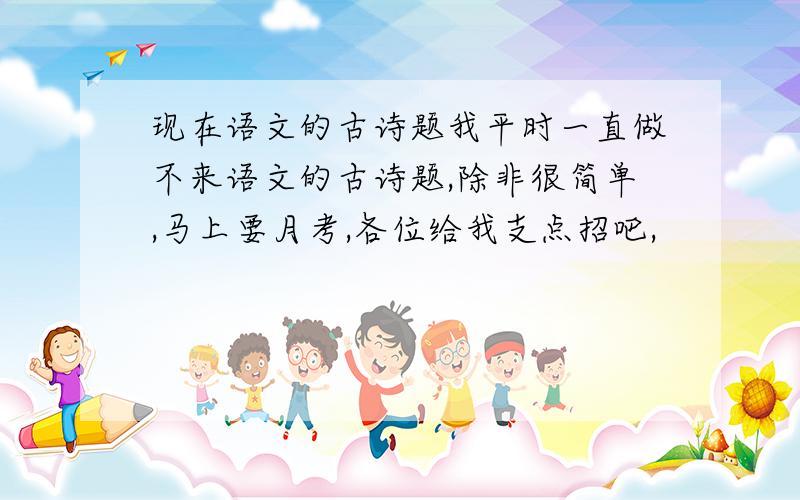 现在语文的古诗题我平时一直做不来语文的古诗题,除非很简单,马上要月考,各位给我支点招吧,