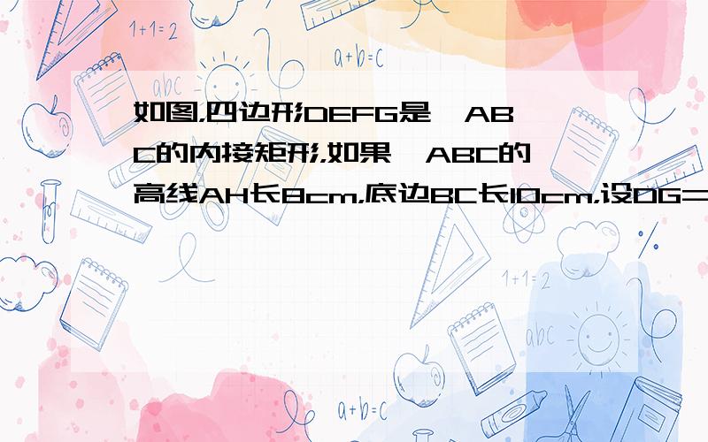 如图，四边形DEFG是△ABC的内接矩形，如果△ABC的高线AH长8cm，底边BC长10cm，设DG=xcm，DE=yc