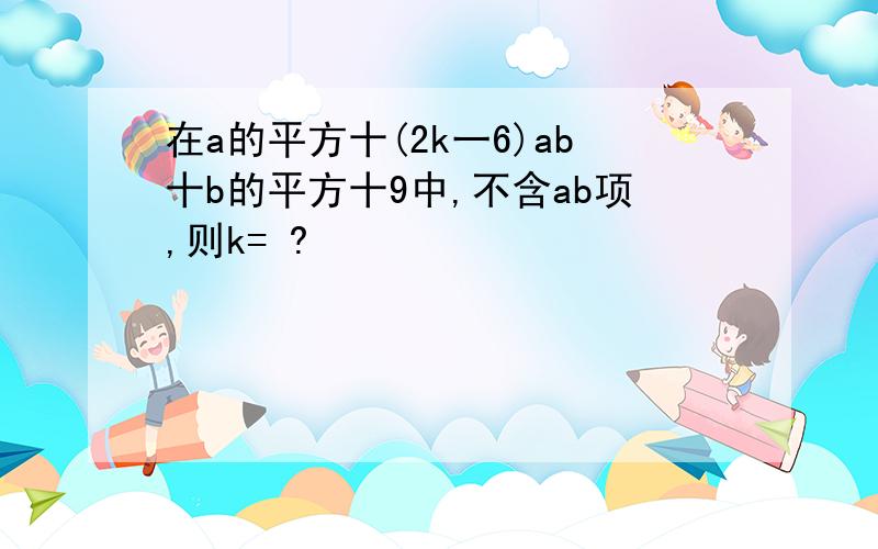 在a的平方十(2k一6)ab十b的平方十9中,不含ab项,则k= ?