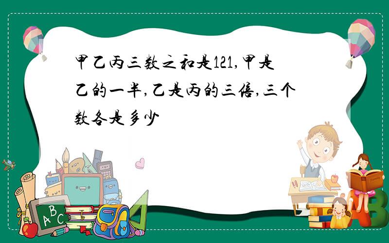 甲乙丙三数之和是121,甲是乙的一半,乙是丙的三倍,三个数各是多少